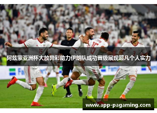 阿兹蒙亚洲杯大放异彩助力伊朗队成功晋级展现超凡个人实力