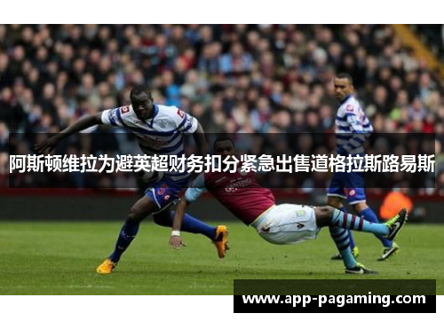 阿斯顿维拉为避英超财务扣分紧急出售道格拉斯路易斯
