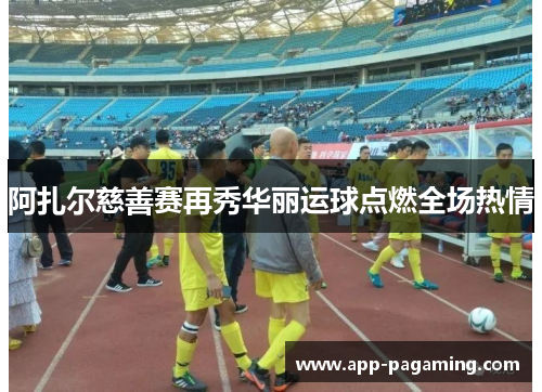 阿扎尔慈善赛再秀华丽运球点燃全场热情