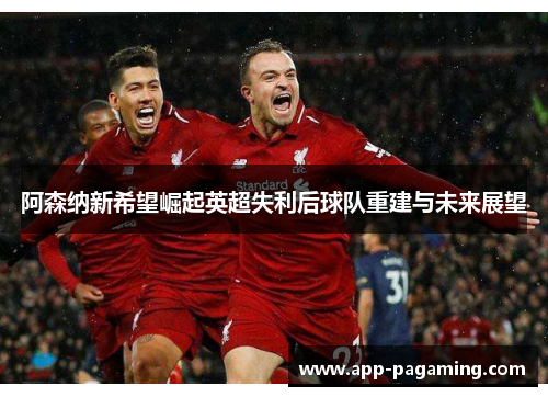 阿森纳新希望崛起英超失利后球队重建与未来展望