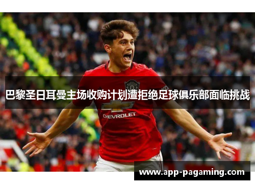 巴黎圣日耳曼主场收购计划遭拒绝足球俱乐部面临挑战