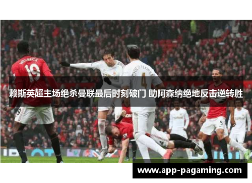 赖斯英超主场绝杀曼联最后时刻破门 助阿森纳绝地反击逆转胜
